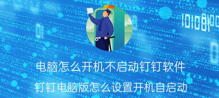 电脑怎么开机不启动钉钉软件 钉钉电脑版怎么设置开机自启动？